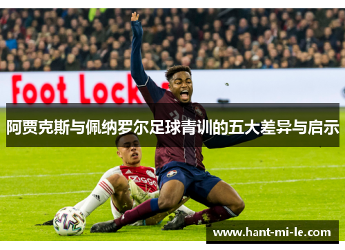 阿贾克斯与佩纳罗尔足球青训的五大差异与启示