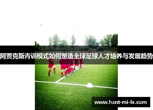 阿贾克斯青训模式如何塑造全球足球人才培养与发展趋势 阿贾克斯青训模式如何塑造全球足球人才培养与发展趋势