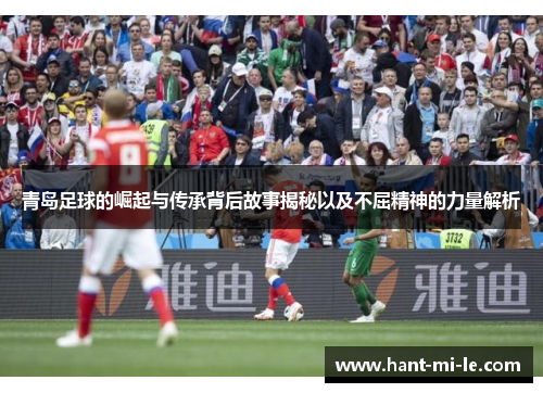 青岛足球的崛起与传承背后故事揭秘以及不屈精神的力量解析