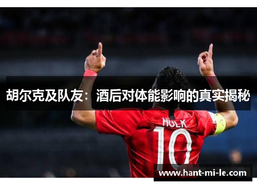 胡尔克及队友:酒后对体能影响的真实揭秘 胡尔克及队友:酒后对体能影响的真实揭秘