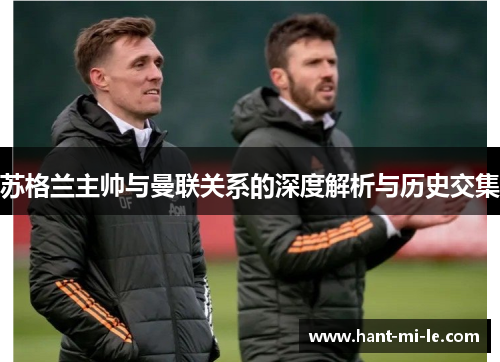 苏格兰主帅与曼联关系的深度解析与历史交集