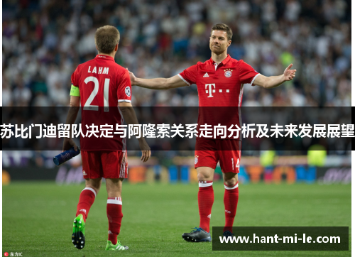 苏比门迪留队决定与阿隆索关系走向分析及未来发展展望