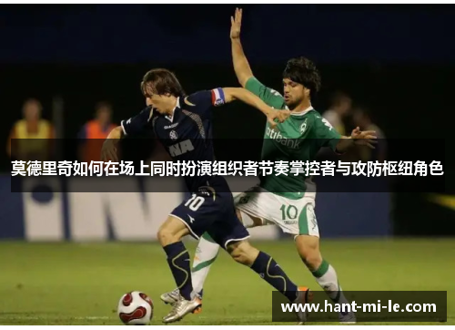 莫德里奇如何在场上同时扮演组织者节奏掌控者与攻防枢纽角色