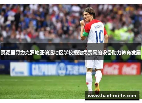 莫德里奇为克罗地亚偏远地区学校捐赠免费网络设备助力教育发展