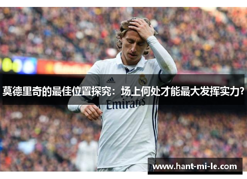 莫德里奇的最佳位置探究：场上何处才能最大发挥实力？