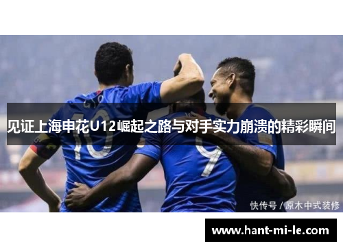 见证上海申花U12崛起之路与对手实力崩溃的精彩瞬间
