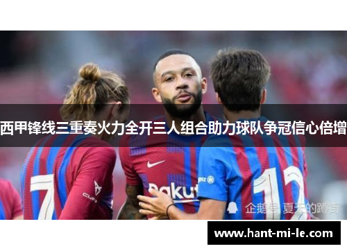 西甲锋线三重奏火力全开三人组合助力球队争冠信心倍增