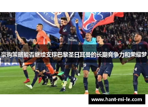 豪购策略能否继续支撑巴黎圣日耳曼的长期竞争力和荣耀梦