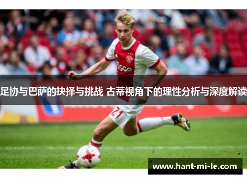 足协与巴萨的抉择与挑战 古蒂视角下的理性分析与深度解读 足协与巴萨的抉择与挑战 古蒂视角下的理性分析与深度解读