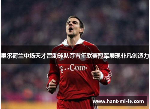里尔荷兰中场天才曾助球队夺青年联赛冠军展现非凡创造力