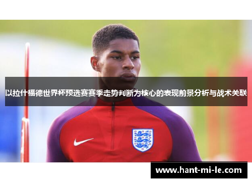 以拉什福德世界杯预选赛赛季走势判断为核心的表现前景分析与战术关联