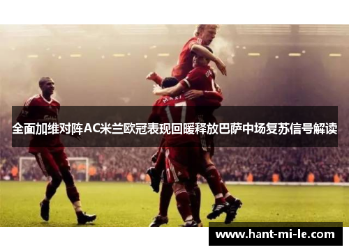 全面加维对阵AC米兰欧冠表现回暖释放巴萨中场复苏信号解读