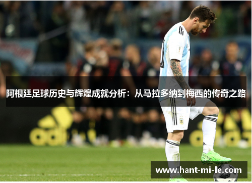 阿根廷足球历史与辉煌成就分析:从马拉多纳到梅西的传奇之路 阿根廷足球历史与辉煌成就分析:从马拉多纳到梅西的传奇之路