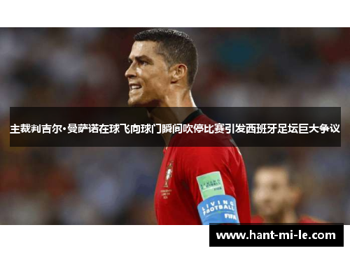 主裁判吉尔·曼萨诺在球飞向球门瞬间吹停比赛引发西班牙足坛巨大争议