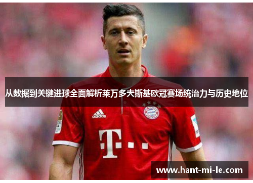 从数据到关键进球全面解析莱万多夫斯基欧冠赛场统治力与历史地位 从数据到关键进球全面解析莱万多夫斯基欧冠赛场统治力与历史地位