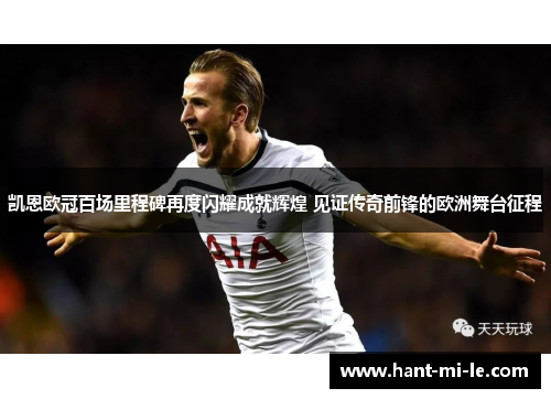 凯恩欧冠百场里程碑再度闪耀成就辉煌 见证传奇前锋的欧洲舞台征程 凯恩欧冠百场里程碑再度闪耀成就辉煌 见证传奇前锋的欧洲舞台征程