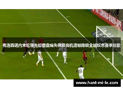 弗洛西诺内末轮领先却崩盘痛失保级良机遗憾降级全城叹息赛季悲歌