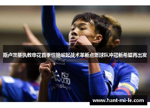 斯卢茨基执教申花首季惊艳崛起战术革新点燃球队冲冠新希望再出发