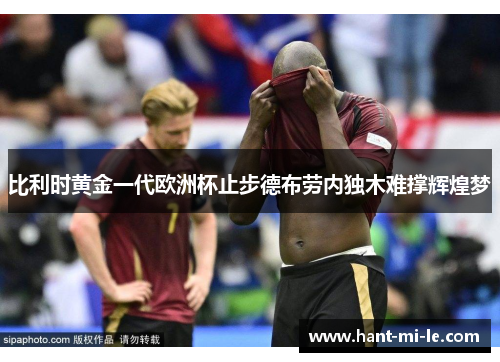 比利时黄金一代欧洲杯止步德布劳内独木难撑辉煌梦 比利时黄金一代欧洲杯止步德布劳内独木难撑辉煌梦