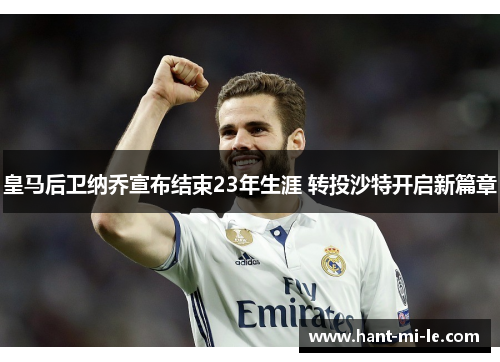 皇马后卫纳乔宣布结束23年生涯 转投沙特开启新篇章