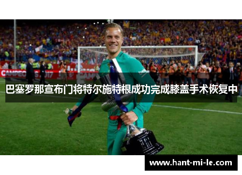 巴塞罗那宣布门将特尔施特根成功完成膝盖手术恢复中