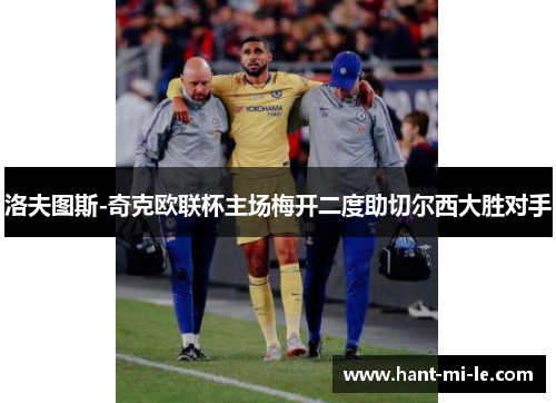 洛夫图斯-奇克欧联杯主场梅开二度助切尔西大胜对手 洛夫图斯-奇克欧联杯主场梅开二度助切尔西大胜对手