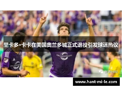 里卡多·卡卡在美国奥兰多城正式退役引发球迷热议