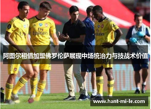 阿图尔租借加盟佛罗伦萨展现中场统治力与技战术价值