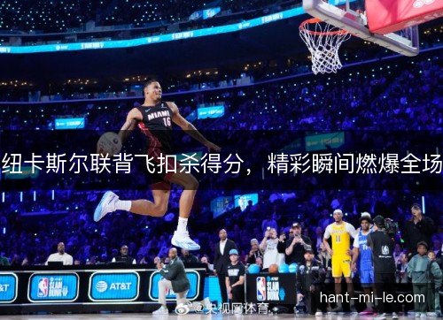 纽卡斯尔联背飞扣杀得分，精彩瞬间燃爆全场