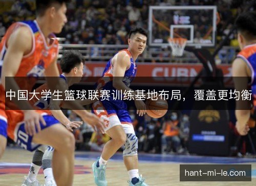 中国大学生篮球联赛训练基地布局，覆盖更均衡