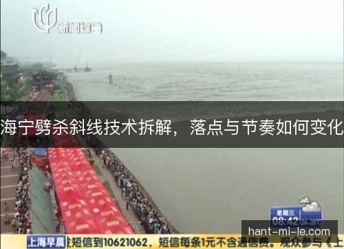 海宁劈杀斜线技术拆解，落点与节奏如何变化